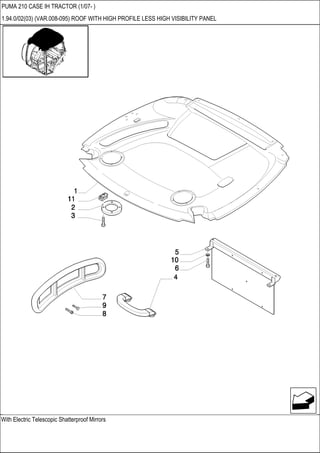With Electric Telescopic Shatterproof Mirrors
PUMA 210 CASE IH TRACTOR (1/07- )
1.94.0/02(03) (VAR.008-095) ROOF WITH HIGH PROFILE LESS HIGH VISIBILITY PANEL
 