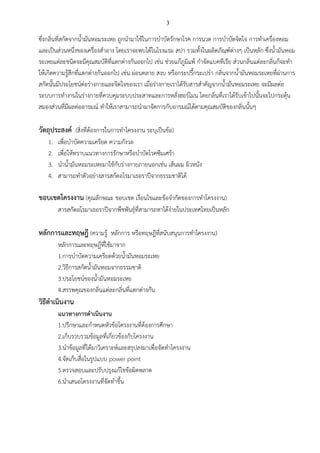 3
ซึ่งกลิ่นที่สกัดจากน้ามันหอมระเหย ถูกนามาใช้ในการบาบัดรักษาโรค การนวด การบาบัดจิตใจ การทาเครื่องหอม
และเป็นส่วนหนึ่งของเครื่องสาอาง โดยเราจะพบได้ในโรงแรม สปา รวมทั้งในผลิตภัณฑ์ต่างๆ เป็นหลัก ซึ่งน้ามันหอม
ระเหยแต่ละชนิดจะมีคุณสมบัติที่แตกต่างกันออกไป เช่น ช่วยแก้ภูมิแพ้ กาจัดแบคทีเรีย ส่วนกลิ่นแต่ละกลิ่นก็จะทา
ให้เกิดความรู้สึกที่แตกต่างกันออกไป เช่น ผ่อนคลาย สงบ หรือกระปรี้กระเปร่า กลิ่นจากน้ามันหอมระเหยที่ผ่านการ
สกัดนั้นมีประโยชน์ต่อร่างกายและจิตใจของเรา เมื่อร่างกายเราได้รับสารสาคัญจากน้ามันหอมระเหย จะมีผลต่อ
ระบบการทางานในร่างกายที่ควบคุมระบบประสาทและการหลั่งฮอร์โมน โดยกลิ่นที่เราได้รับเข้าไปนั้นจะไปกระตุ้น
สมองส่วนที่มีผลต่ออารมณ์ ทาให้เราสามารถนามาจัดการกับอารมณ์ได้ตามคุณสมบัติของกลิ่นนั้นๆ
วัตถุประสงค์ (สิ่งที่ต้องการในการทาโครงงาน ระบุเป็นข้อ)
1. เพื่อบาบัดความเครียด ความกังวล
2. เพื่อให้ทราบแนวทางการรักษาหรือบาบัดโรคซึมเศร้า
3. นาน้ามันหอมระเหยมาใช้กับร่างกายภายนอกเช่น เส้นผม ผิวหนัง
4. สามารถทาตัวอย่างสารสกัดอโรมาเธอราปีจากธรรมชาติได้
ขอบเขตโครงงาน (คุณลักษณะ ขอบเขต เงื่อนไขและข้อจากัดของการทาโครงงาน)
สารสกัดอโรมาเธอราปีจากพืชพันธุ์ที่สามารถหาได้ง่ายในประเทศไทยเป็นหลัก
หลักการและทฤษฎี (ความรู้ หลักการ หรือทฤษฎีที่สนับสนุนการทาโครงงาน)
หลักการและทฤษฎีที่ใช้มาจาก
1.การบาบัดความเครียดด้วยน้ามันหอมระเหย
2.วิธีการสกัดน้ามันหอมจากธรรมชาติ
3.ประโยชน์ของน้ามันหอมระเหย
4.สรรพคุณของกลิ่นแต่ละกลิ่นที่แตกต่างกัน
วิธีดาเนินงาน
แนวทางการดาเนินงาน
1.ปรึกษาและกาหนดหัวข้อโครงงานที่ต้องการศึกษา
2.เก็บรวบรวมข้อมูลที่เกี่ยวข้องกับโครงงาน
3.นาข้อมูลที่ได้มาวิเคราะห์และสรุปลงมาเพื่อจัดทาโครงงาน
4.จัดเก็บสื่อในรูปแบบ power point
5.ตรวจสอบและปรับปรุงแก้ไขข้อผิดพลาด
6.นาเสนอโครงงานที่จัดทาขึ้น
 