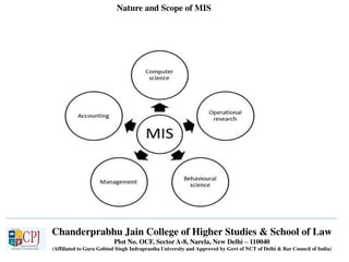 Chanderprabhu Jain College of Higher Studies & School of Law
Plot No. OCF, Sector A-8, Narela, New Delhi – 110040
(Affiliated to Guru Gobind Singh Indraprastha University and Approved by Govt of NCT of Delhi & Bar Council of India)
Nature and Scope of MIS
 