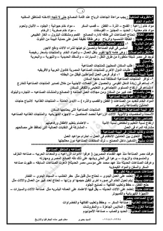 5
01144107698‫بحيرى‬ ‫السيد‬‫والتاريخ‬ ‫الجغرافيا‬ ‫ماده‬ ‫خبير‬ ‫معلم‬
2-‫المناخية‬ ‫الظروف‬:‫المصانع‬ ‫اقامة‬ ‫عند‬ ‫الرياح‬ ‫اتجاهات‬ ‫مراعاة‬ ‫يجب‬‫ال‬ ‫حتى‬‫تتجه‬‫االدخنه‬‫السكنيه‬ ‫للمناطق‬
3-: ‫الخام‬ ‫المواد‬
‫زراعية‬ ‫خام‬ ‫مواد‬‫القمح‬ :–‫الذرة‬–‫القطن‬–‫السكر‬ ‫قصب‬-‫الجلود‬ : ‫حيوانية‬ ‫خام‬ ‫مواد‬–‫و‬ ‫األلبان‬‫لحوم‬
‫الحديد‬ : ‫معدنية‬ ‫خام‬ ‫مواد‬–‫المجنيز‬–‫الفوسفات‬-‫الرخام‬ : ‫صخرية‬ ‫خام‬ ‫مواد‬
‫الطاقة‬ ‫مصادر‬:‫تح‬‫المصانع‬ ‫الداره‬ ‫طاقه‬ ‫الى‬ ‫الصناعات‬ ‫تاج‬‫البترول‬ ‫ومشتقات‬ ‫الفحم‬–‫الطبيعى‬ ‫الغاز‬
‫و‬‫جديدة‬ ‫مصادر‬‫والرياح‬ ‫الشمسيه‬ ‫الطاقة‬ :‫التلوث‬ ‫من‬ ‫البيئة‬ ‫حماية‬ ‫على‬ ‫تعمل‬ ‫نظيفة‬ ‫طاقة‬ ‫وهى‬
: ‫البشرية‬ ‫العوامل‬1-‫الفنية‬ ‫والخبره‬ ‫العاملة‬ ‫األيدى‬
2-: ‫المال‬ ‫رأس‬‫قيام‬ ‫فى‬ ‫أساسى‬‫نوعيتها‬ ‫وتحسين‬ ‫الصناعة‬‫االجور‬ ‫ودفع‬ ‫االالت‬ ‫لشراء‬
3-‫والمواصالت‬ ‫النقل‬:‫تقوم‬ ‫النها‬ ‫هامه‬ ‫وهى‬‫ب‬‫العم‬ ‫نقل‬‫ال‬–‫الخام‬ ‫والمواد‬‫رخيصة‬ ‫بأسعار‬ ‫والمنتجات‬
‫توجد‬‫السيارات‬ : ‫النقل‬ ‫طرق‬ ‫من‬ ‫متطورة‬ ‫شبكة‬ ‫مصر‬ ‫فى‬–‫الحديدية‬ ‫والسكك‬–‫والنهرية‬–‫والبحرية‬
4-: ‫السوق‬
‫المحلي‬ ‫السوق‬‫ة‬‫الصناعية‬ ‫للمنتجات‬ ‫المحليين‬ ‫السكان‬ ‫طلب‬ :
‫الخارجية‬ ‫السوق‬‫الصناعية‬ ‫للمنتجات‬ ‫األخرى‬ ‫الدول‬ ‫طلبات‬ :‫واألفريقيه‬ ‫العربية‬ ‫كالدول‬ ‫المصرية‬
: ‫الصناعية‬ ‫البيئة‬ ‫أهمية‬1-‫البطاله‬ ‫من‬ ‫فيقلل‬ ‫للمواطنين‬ ‫العمل‬ ‫فرص‬ ‫توفر‬
2-‫توافر‬‫المنتجا‬‫السك‬ ‫حاجه‬ ‫لسد‬ ‫المختلفة‬ ‫الصناعية‬ ‫ت‬‫ان‬
3-‫زي‬ ‫فى‬ ‫تساهم‬‫القومى‬ ‫الدخل‬ ‫ادة‬‫للخارج‬ ‫الصناعية‬ ‫المنتجات‬ ‫تصدير‬ ‫خالل‬ ‫من‬ ‫األجنبية‬ ‫العمالت‬ ‫على‬ ‫والحصول‬
4-‫المستوى‬ ‫ارتفاع‬ ‫فى‬ ‫تساهم‬‫و‬ ‫االجتماعى‬‫للسكان‬ ‫والثقافى‬ ‫التعليمى‬
*‫بالصناعه‬ ‫يعمل‬‫الصناعيه‬ ‫والمنشأت‬ ‫المصانع‬ ( ‫المتاحه‬ ‫العمل‬ ‫مجاالت‬ ‫ومن‬ ‫السكان‬ ‫من‬ ‫كبير‬ ‫عدد‬–‫والبنوك‬ ‫التجاره‬
: ‫الصناعية‬ ‫للبيئة‬ ‫الزراعية‬ ‫البيئة‬ ‫توفر‬
‫الصناعات‬ ‫من‬ ‫للعديد‬ ‫الخام‬ ‫المواد‬) ‫والذره‬ ‫والقصب‬ ‫القطن‬ (–‫األ‬‫العاملة‬ ‫يدى‬–‫الغذائيه‬ ‫المنتجات‬‫حاجات‬ ‫الشباع‬
‫وأسرهم‬ ‫بالصناعة‬ ‫العاملين‬
: ‫الزراعية‬ ‫للبيئة‬ ‫الصناعية‬ ‫البيئة‬ ‫توفر‬‫ا‬ ‫الصناعية‬ ‫المنتجات‬‫السكان‬ ‫يحتاجها‬ ‫لتى‬
‫واألدوية‬ ‫والمخصبات‬ ‫األسمدة‬‫اآلال‬‫المحاصيل‬ ‫لحصد‬ ‫الزراعية‬ ‫ت‬–‫الصناعيه‬ ‫الغذائيه‬ ‫والمنتجات‬ ‫الكهربائيه‬ ‫االجهزه‬
: ‫الصناعية‬ ‫البيئة‬ ‫سكان‬ ‫خصائص‬
‫ا‬ ‫نسبة‬ ‫ارتفاع‬‫األمية‬ ‫نسبة‬ ‫وانخفاض‬ ‫لتعليم‬-‫األطفال‬ ‫بتعليم‬ ‫االهتمام‬‫ورفاهيتهم‬
‫ا‬ ‫مشاركه‬‫العمل‬ ‫فى‬ ‫لمراه‬-‫مصالحهم‬ ‫على‬ ‫تحافظ‬ ‫التى‬ ‫العمالية‬ ‫النقابات‬ ‫فى‬ ‫المشاركة‬
: ‫الصناعية‬ ‫البيئة‬ ‫فى‬ ‫السكان‬ ‫وتقاليد‬ ‫عادات‬
‫االيجابيه‬‫العاملين‬ ‫بين‬ ‫التعاون‬ :‫العمل‬ ‫فى‬ ‫االنتظام‬–‫العمل‬ ‫مواعيد‬ ‫احترام‬
‫سلبية‬ ‫عادات‬:‫المصنع‬ ‫داخل‬ ‫التدخين‬–‫معالجتها‬ ‫دون‬ ‫الصناعية‬ ‫المخلفات‬ ‫ترك‬
**********************************************************************************
‫الثاني‬ ‫الدرس‬‫الصناعه‬‫الصناعية‬ ‫والمناطق‬
‫ع‬‫الزراعيه‬ ‫االدوات‬ ‫عرفوا‬ ( ‫المصريين‬ ‫القدماء‬ ‫عهد‬ ‫منذ‬ ‫الصناعة‬ ‫مصر‬ ‫رفت‬–‫والمعدات‬‫الحربيه‬–‫الخزف‬ ‫صناعه‬
‫والزيوت‬ ‫والمنسوجات‬–‫ومهارته‬ ‫المصرى‬ ‫الصانع‬ ‫دقه‬ ‫ذلك‬ ‫على‬ ‫ويشهد‬ ‫الحلى‬ ‫فى‬ ‫برعوا‬
‫الحديثة‬ ‫مصر‬ ‫مؤسس‬ ‫على‬ ‫محمد‬ ‫عهد‬ ‫منذ‬ ‫الحديثة‬ ‫الصناعات‬ ‫وعرفت‬‫السابقه‬ ‫الصناعات‬ ‫اذهرت‬ (–‫صناعه‬ ‫ظهرت‬
‫الكيماويه‬ ‫والمواد‬ ‫والسفن‬ ‫السكر‬
: ‫تطورها‬ ‫درجة‬ ‫حسب‬ ‫الصناعات‬
‫صناع‬‫حرفية‬ ‫ات‬:‫اليدوى‬ ‫العمل‬ ‫على‬ ‫تعتمد‬–‫مثل‬ ‫قليل‬ ‫مال‬ ‫تحتاج‬‫الخشب‬ ‫حفر‬–‫اليدوي‬ ‫السجاد‬–‫الفخار‬
‫بسيطة‬ ‫صناعات‬:‫وزنها‬ ‫او‬ ‫حجمها‬ ‫لتقيل‬ ‫اخرى‬ ‫صوره‬ ‫الى‬ ‫الخام‬ ‫تحول‬ ‫يتم‬–‫مثل‬ ‫واالالت‬ ‫العمال‬ ‫من‬ ‫كبير‬ ‫لعدد‬ ‫تحتاج‬
‫القطن‬ ‫حلج‬–‫الفاكهة‬ ‫وتعليب‬ ‫حفظ‬–‫الجلود‬ ‫تصنيع‬
‫حديثة‬ ‫صناعات‬:‫الحديثه‬ ‫االالت‬ ‫على‬ ‫تعتمد‬–‫مثل‬ ‫البشريه‬ ‫العماله‬ ‫على‬ ‫االعتماد‬ ‫فيها‬ ‫يقل‬‫والسيارات‬ ‫اآلالت‬ ‫صناعة‬–
‫والكمبيوتر‬ ‫الكهربائية‬ ‫األجهزة‬
‫الصناعات‬ ‫أنواع‬‫بمصر‬:
‫الغذائية‬ ‫الصناعات‬‫السكر‬ ‫صناعة‬ :–‫والخضراوات‬ ‫الفاكهة‬ ‫وتعليب‬ ‫وحفظ‬
‫والنسيج‬ ‫الغزل‬ ‫صناعة‬‫المال‬ :‫الجاهزة‬ ‫بس‬–‫والمفروشات‬
‫المعدنية‬ ‫الصناعات‬‫والصلب‬ ‫الحديد‬ :–‫األلمونيوم‬ ‫صناعة‬
‫ى‬‫ر‬‫ﯾ‬‫ﺣ‬‫ﺑ‬ ‫د‬‫ﯾ‬‫ﺳ‬‫ﻟ‬‫ا‬
‫ﻲ‬‫ﻣ‬‫ﯾ‬‫ﻠ‬‫ﻌ‬‫ﺗ‬‫ﻟ‬‫ا‬ ‫ت‬‫ﺳ‬‫ﺎ‬‫ﻓ‬ ‫ﻰ‬‫ﺟ‬‫ﯾ‬‫ا‬ ‫ﻊ‬‫ﻗ‬‫و‬‫ﻣ‬
 