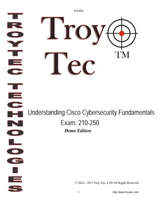Understanding Cisco Cybersecurity Fundamentals
Exam: 210-250
Demo Edition
© 2016 - 2017 Troy Tec, LTD All Rights Reserved
210-250
1 http://www.troytec.com
 