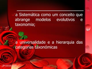 a Sistemática como um conceito que abrange modelos evolutivos e taxonomia;  a universalidade e a hierarquia das categorias taxonómicas 