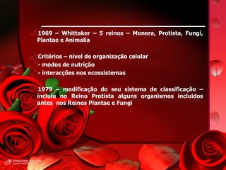 1969 – Whittaker – 5 reinos – Monera, Protista, Fungi, Plantae e Animalia Critérios – nível de organização celular - modos de nutrição - interacções nos ecossistemas 1979 – modificação do seu sistema de classificação – incluiu no Reino Protista alguns organismos incluidos antes  nos Reinos Plantae e Fungi 