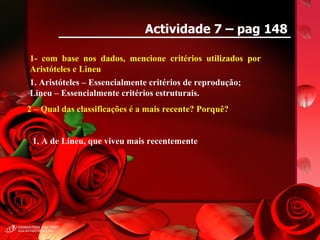 Actividade 7 – pag 148 1- com base nos dados, mencione critérios utilizados por Aristóteles e Lineu 2 – Qual das classificações é a mais recente? Porquê? 1. Aristóteles – Essencialmente critérios de reprodução; Lineu – Essencialmente critérios estruturais. 1. A de Lineu, que viveu mais recentemente 
