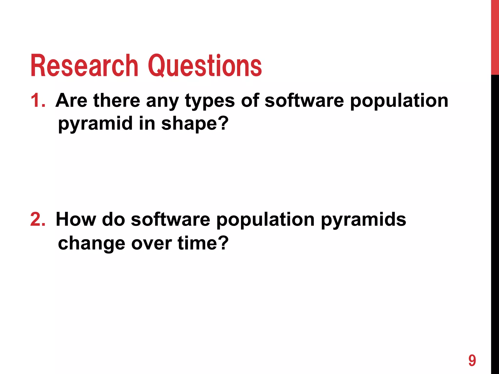 Research Questions 
1. Are there any types of software population 
pyramid in shape? 
2. How do software population pyramids 
change over time? 
9 
 