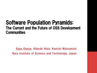 Software Population Pyramids:  
The Current and the Future of OSS Development 
Communities 
Saya Onoue, Hideaki Hata, Kenichi Matsumoto 
Nara Institute of Science and Technology, Japan 
 