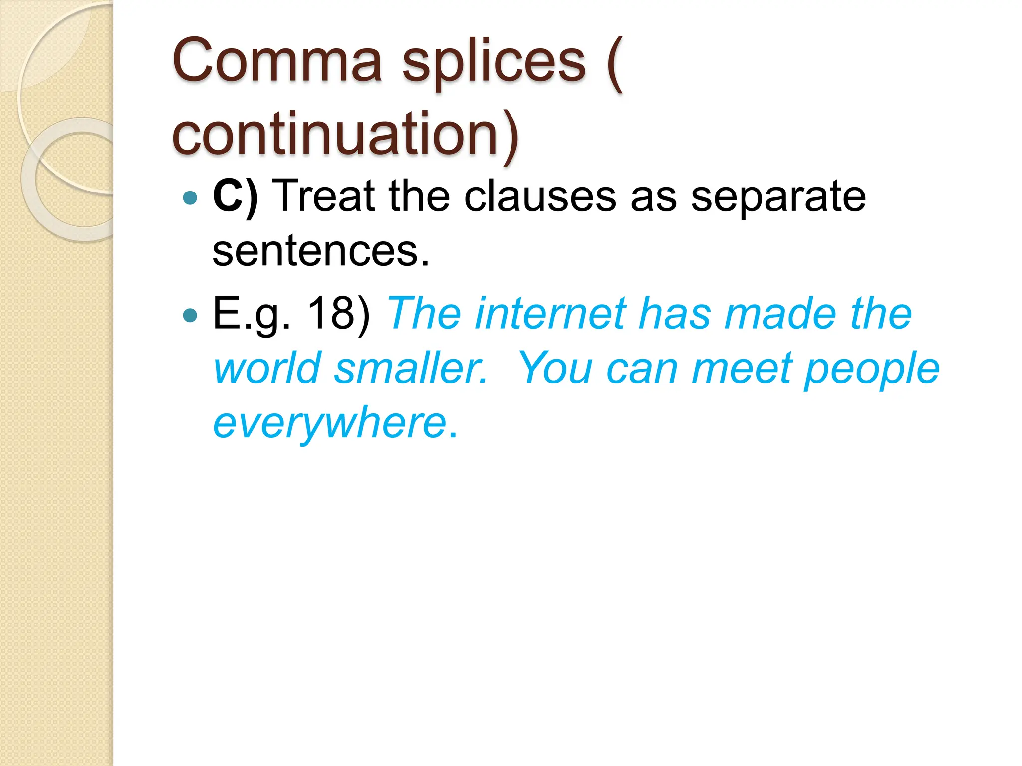 Comma splices (
continuation)
 C) Treat the clauses as separate
sentences.
 E.g. 18) The internet has made the
world smaller. You can meet people
everywhere.
 