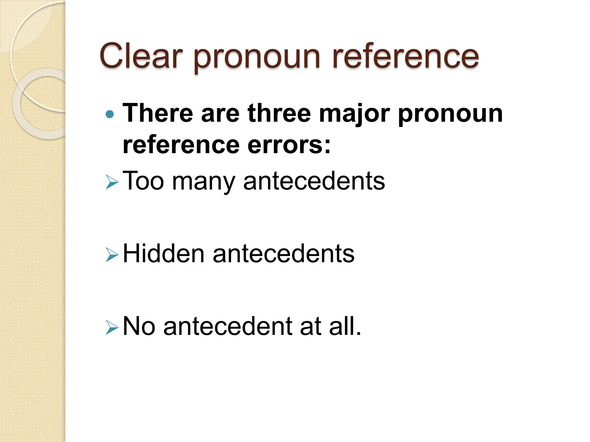 Clear pronoun reference
 There are three major pronoun
reference errors:
Too many antecedents
Hidden antecedents
No antecedent at all.
 