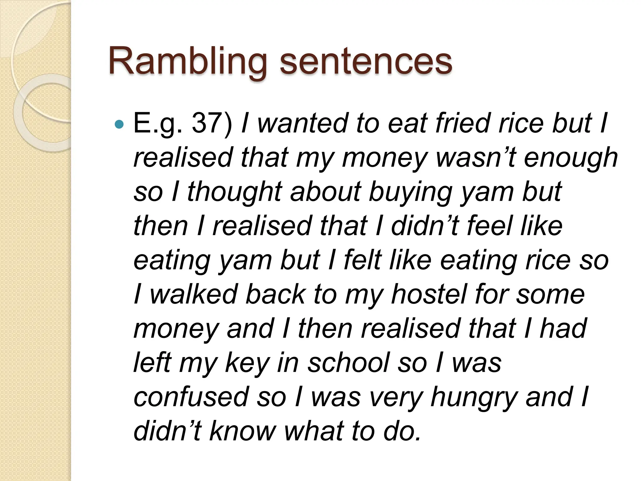 Rambling sentences
 E.g. 37) I wanted to eat fried rice but I
realised that my money wasn’t enough
so I thought about buying yam but
then I realised that I didn’t feel like
eating yam but I felt like eating rice so
I walked back to my hostel for some
money and I then realised that I had
left my key in school so I was
confused so I was very hungry and I
didn’t know what to do.
 