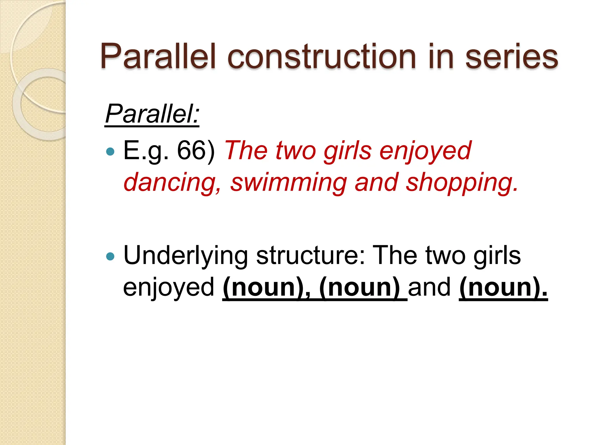 Parallel construction in series
Parallel:
 E.g. 66) The two girls enjoyed
dancing, swimming and shopping.
 Underlying structure: The two girls
enjoyed (noun), (noun) and (noun).
 