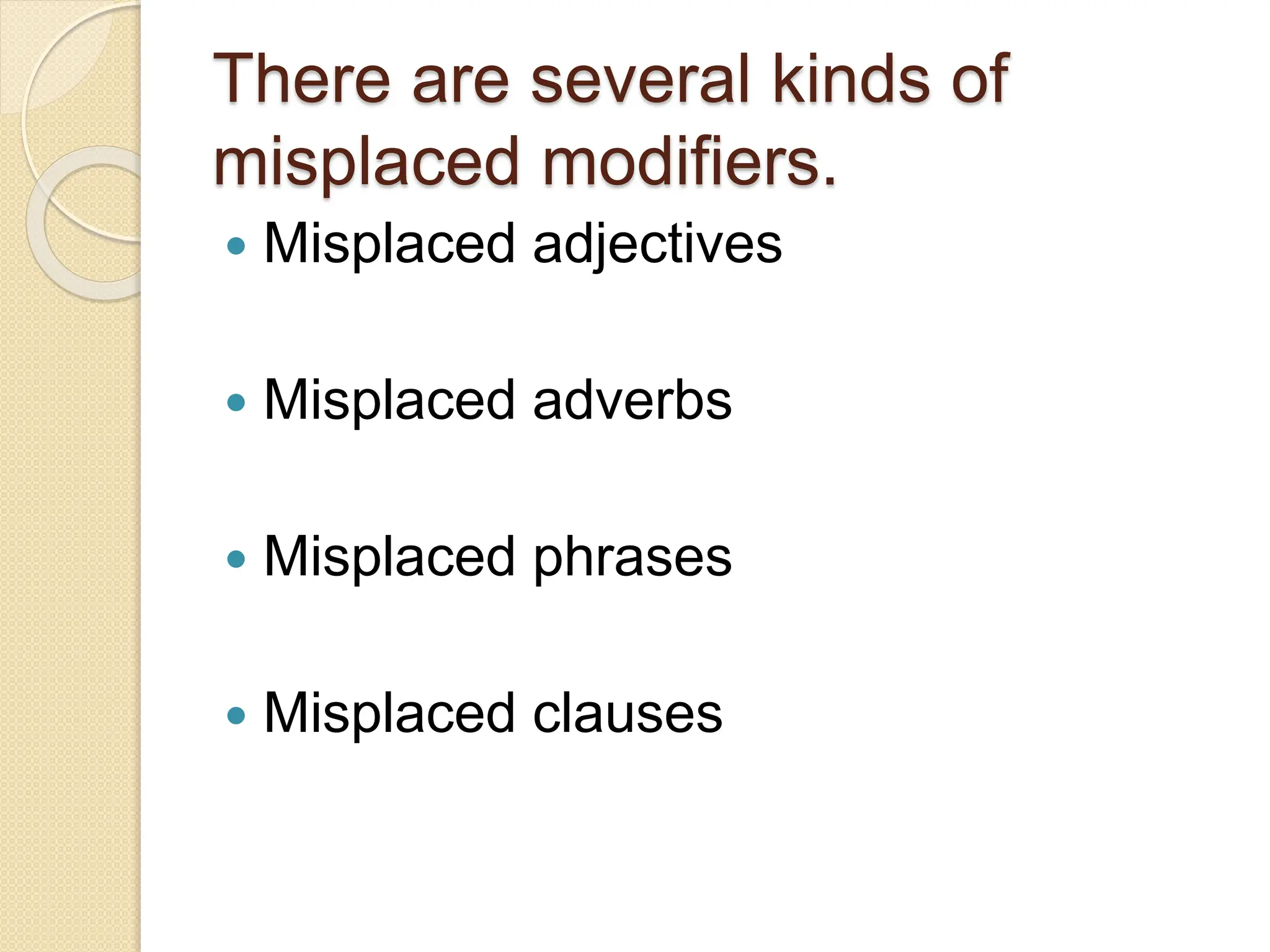 There are several kinds of
misplaced modifiers.
 Misplaced adjectives
 Misplaced adverbs
 Misplaced phrases
 Misplaced clauses
 