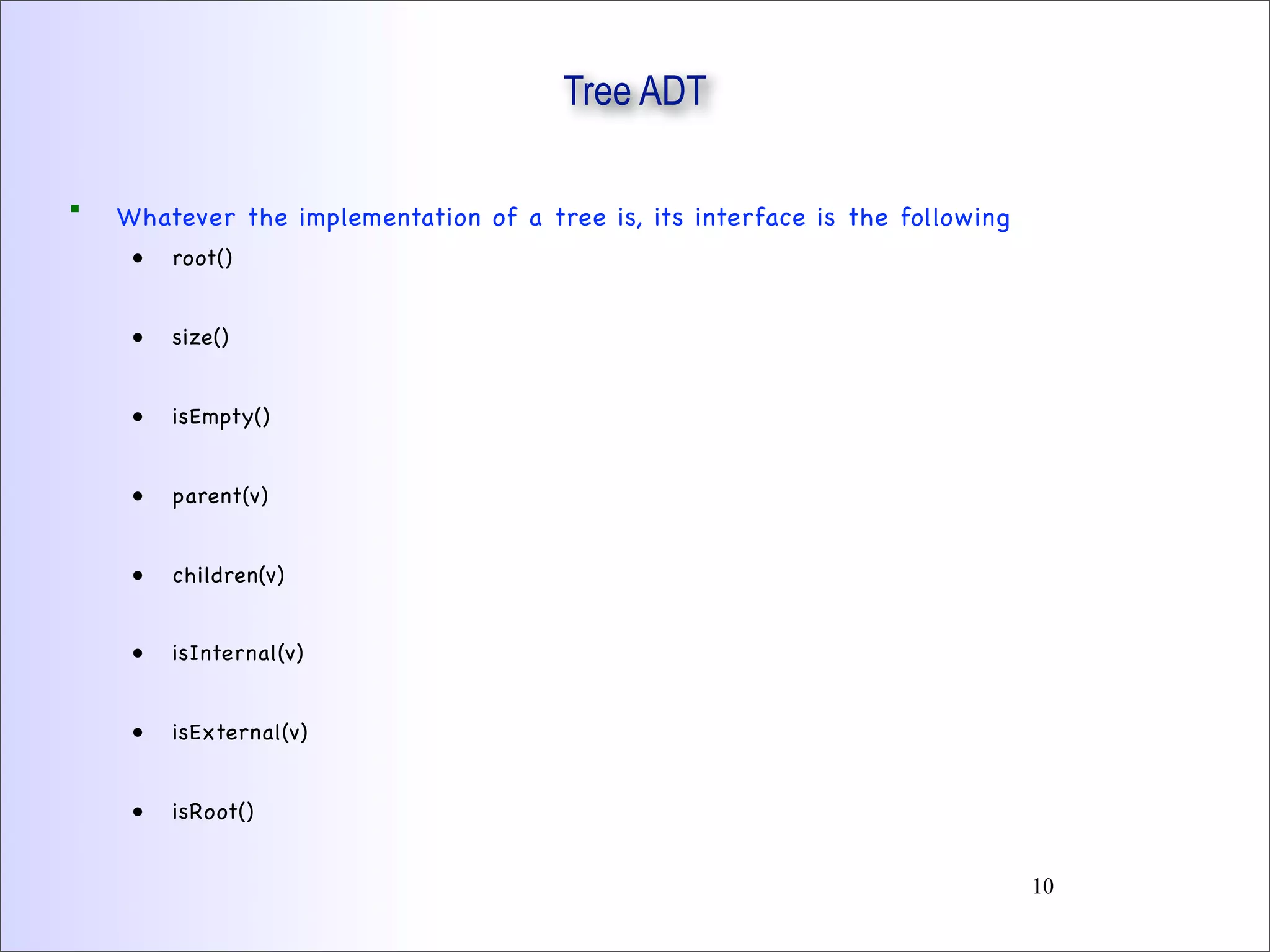Tree ADT
 Whatever the implementation of a tree is, its interface is the following
• root()
• size()
• isEmpty()
• parent(v)
• children(v)
• isInternal(v)
• isExternal(v)
• isRoot()
10
 