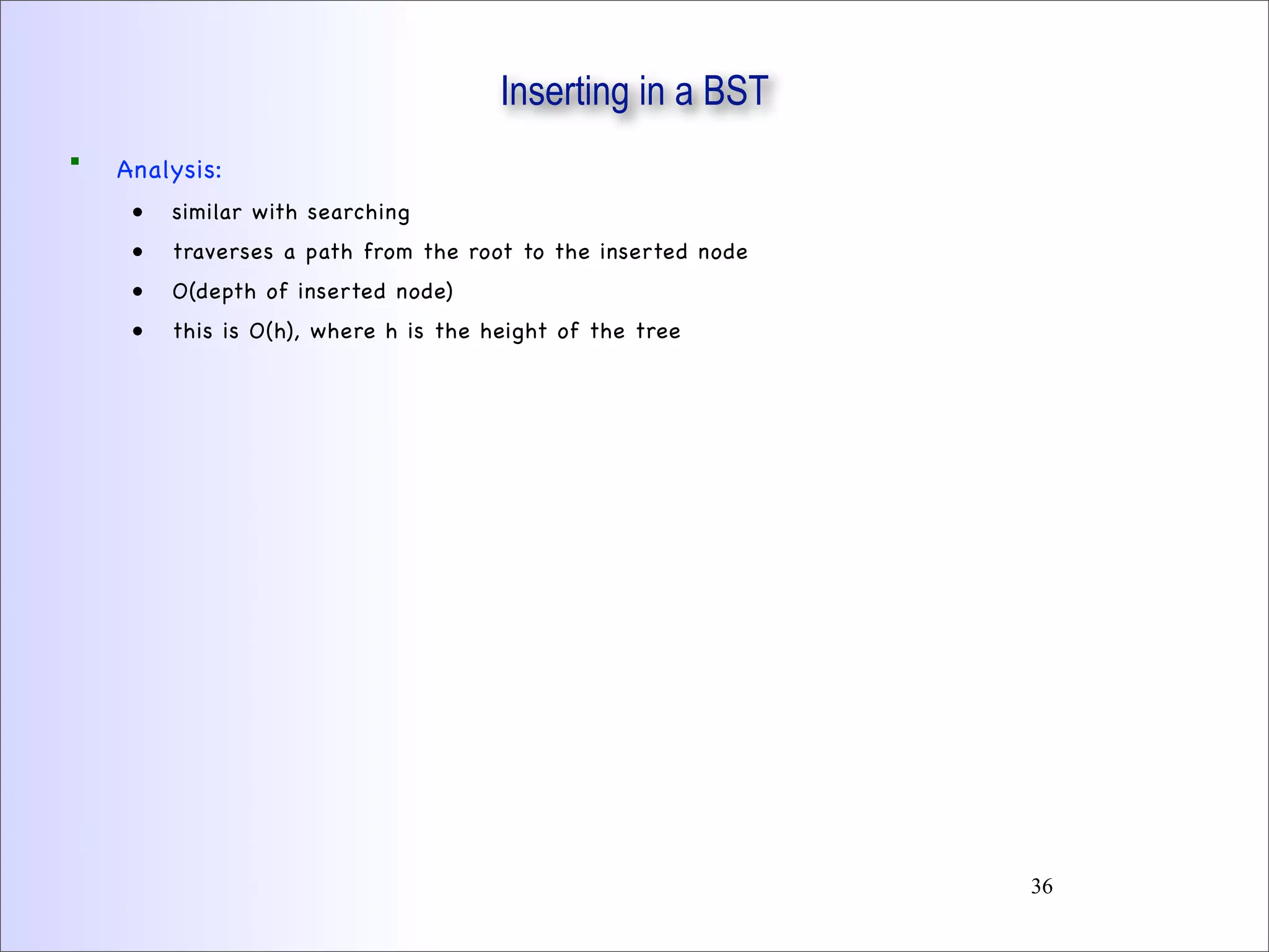 Inserting in a BST
 Analysis:
• similar with searching
• traverses a path from the root to the inserted node
• O(depth of inserted node)
• this is O(h), where h is the height of the tree
36
 
