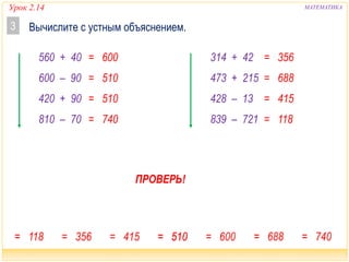Урок 2.14 МАТЕМАТИКА
= 356
= 688
314 + 42
473 + 215
= 118839 – 721
428 – 13 = 415
= 600
= 510
560 + 40
600 – 90
= 740810 – 70
420 + 90 = 510
Вычислите с устным объяснением.3
ПРОВЕРЬ!
 