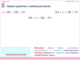 Урок 1.3
Найдите уравнение с наименьшим корнем.5
x + 456 = 789 + 211 316 + x = 789 + 211
316 + x = 789 – 211
МАТЕМАТИКА 4 класс
Внимание! Данное задание выполняется
интерактивно в режиме редактирования
(перетаскиванием) или в режиме демонстрации
инструментом «перо».
 