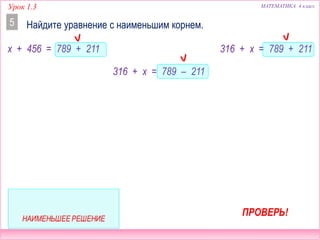 Урок 1.3 МАТЕМАТИКА 4 класс
Найдите уравнение с наименьшим корнем.5
x + 456 = 789 + 211 316 + x = 789 + 211
316 + x = 789 – 211
ПРОВЕРЬ!
 