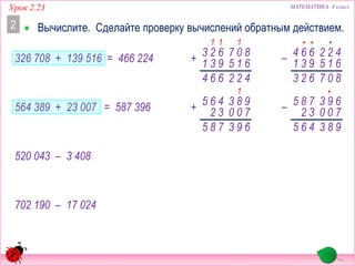 326 708 + 139 516
564 389 + 23 007
520 043 – 3 408
702 190 – 17 024
МАТЕМАТИКА 4 классУрок 2.23
 Вычислите. Сделайте проверку вычислений обратным действием.2
693
1
98
7
3
+ 00
46
3
5
2
785
•
983
69
7
3
00
78
3
5– 2
465
= 587 396
= 466 224
422
1
80
6
7
+ 15
62
9
3
31
664
11 ••
807
42
6
2
15
66
9
4– 31
623
•
 