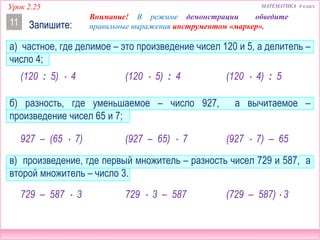 МАТЕМАТИКА 4 классУрок 2.25
Запишите:11
а) частное, где делимое – это произведение чисел 120 и 5, а делитель –
число 4;
б) разность, где уменьшаемое – число 927, а вычитаемое –
произведение чисел 65 и 7;
в) произведение, где первый множитель – разность чисел 729 и 587, а
второй множитель – число 3.
(120  5) : 4
927 – (65  7)
(120 : 5)  4
(927 – 65)  7
729  3 – 587729 – 587  3
Внимание! В режиме демонстрации обведите
правильные выражения инструментом «маркер».
(729 – 587)  3
(120  4) : 5
(927  7) – 65
 
