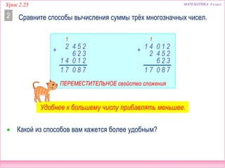 МАТЕМАТИКА 4 классУрок 2.25
Сравните способы вычисления суммы трёх многозначных чисел.2
780
25
3
4+ 26
2
21041
1 7
1
780
25
3
4+
26
2
21041
1 7
1
 Какой из способов вам кажется более удобным?
Удобнее к большему числу прибавлять меньшее.
ПЕРЕМЕСТИТЕЛЬНОЕ свойство сложения
 