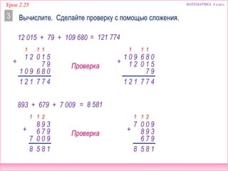 МАТЕМАТИКА 4 классУрок 2.25
12 015 + 79 + 109 680
Вычислите. Сделайте проверку с помощью сложения.3
893 + 679 + 7 009
477
1
+
121
1
97
51021
1 0 9 06 8
1
1 0 9 6 8 0
51021
97
+
11 1
477121
= 121 774
Проверка
185
2
+
8
1
97
398
6
7 90 0
1
Проверка
185
2
+
8
1
39
900
8
7
96 7
1
= 8 581
 