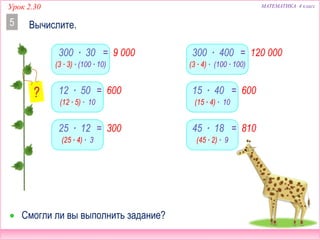 МАТЕМАТИКА 4 классУрок 2.30
300 ∙ 30
Вычислите.5
 Смогли ли вы выполнить задание?
12 ∙ 50
25 ∙ 12
300 ∙ 400
15 ∙ 40
45 ∙ 18
(3 ∙ 3) ∙ (100 ∙ 10)
= 9 000
(12 ∙ 5) ∙ 10
= 600
(25 ∙ 4) ∙ 3
= 300
(3 ∙ 4) ∙ (100 ∙ 100)
= 120 000
(15 ∙ 4) ∙ 10
= 600
(45 ∙ 2) ∙ 9
= 810
 