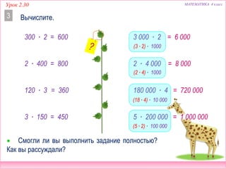 МАТЕМАТИКА 4 классУрок 2.30
300 ∙ 2
Вычислите.3
 Смогли ли вы выполнить задание полностью?
Как вы рассуждали?
2 ∙ 400
120 ∙ 3
3 ∙ 150
3 000 ∙ 2
2 ∙ 4 000
180 000 ∙ 4
5 ∙ 200 000
= 600
= 800
= 360
= 450
= 6 000
= 8 000
= 720 000
= 1 000 000
(3 ∙ 2) ∙ 1000
(2 ∙ 4) ∙ 1000
(18 ∙ 4) ∙ 10 000
(5 ∙ 2) ∙ 100 000
 