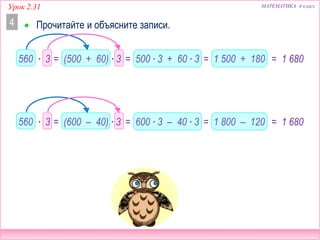 МАТЕМАТИКА 4 классУрок 2.31
560 ∙ 3
 Прочитайте и объясните записи.4
= (500 + 60) ∙ 3 = 500 ∙ 3 + 60 ∙ 3 = 1 500 + 180 = 1 680
560 ∙ 3 = (600 – 40) ∙ 3 = 600 ∙ 3 – 40 ∙ 3 = 1 800 – 120 = 1 680
 