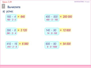 МАТЕМАТИКА 4 классУрок 2.39
Вычислите
а) устно:
7
160 ∙ 4 400 ∙ 500
390 ∙ 8 140 ∙ 90
410 ∙ 16 600 ∙ 90
= 640
= 3 120
= 6 560
= 200 000
= 12 600
= 54 000
160 ∙ 2 ∙ 2
390 ∙ 2 ∙ 4
410 ∙ 2 ∙ 8
400 ∙ 5 ∙ 100
14 ∙ 9 ∙ 100
6 ∙ 9 ∙ 1000
 