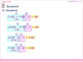 МАТЕМАТИКА 4 классУрок 2.49
Вычислите
б) письменно:
2
4 285
1 2
21
= 495
2 970
= 857
21
= 8 362
58 534
= 4 359
(1 452 + 1 518) : 6
(10 000 – 5 715) : 5
29 267 ∙ 2 : 7
21
34 872
11 624 ∙ 3 : 8
 
