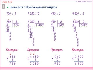 МАТЕМАТИКА 4 классУрок 2.50
 Вычислите с объяснением и проверкой.3
750 : 5
750 5
15
2
5
25
0
5
0
0
057
05
5 1
2
Проверка.
0
7 250 5
15
2
4
2 0
5
2
25
0
052
05
5 1 4
22
Проверка.
25
0
0
0
7
7 250 : 5 480 : 2 4 800 : 2
480 2
24 4
8
0
8
0
0
0
4 800 2
24 4
8
0
8
0
0
0
0
0
0
084
04
2 2
Проверка. Проверка.
008
00
2 2 4
4
 