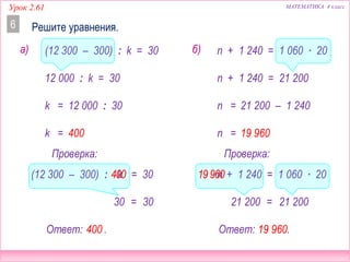 Урок 2.61 МАТЕМАТИКА 4 класс
Решите уравнения.6
n + 1 240 = 1 060 ∙ 20
n + 1 240 = 21 200
Ответ: .
Проверка:
=
21 200 – 1 240
n = 19 960
19 960
n =
21 20021 200
+ 1 240 = 1 060 ∙ 20n19960
а) б)(12 300 – 300) : k = 30
12 000 : k = 30
Ответ: .
Проверка:
=
12 000 : 30
k = 400
400
k =
3030
(12 300 – 300) : = 30k400
 