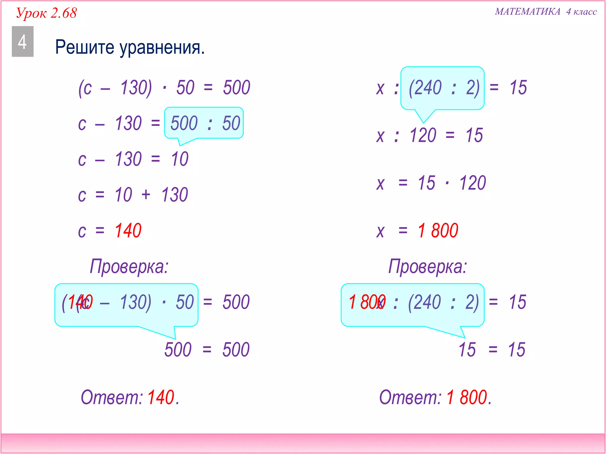 Урок 2.68 МАТЕМАТИКА 4 класс
Решите уравнения.4
Ответ: .
Проверка:
=
10 + 130
c =
140
c =
500500
– 130) ∙ 50 = 500
(c – 130) ∙ 50 = 500
c – 130 = 500 : 50
c – 130 = 10
140
x : (240 : 2) = 15
x : 120 = 15
Ответ: .
Проверка:
=
15 ∙ 120
x = 1 800
1 800
x =
1515
: (240 : 2) = 15x1800(140(c
 