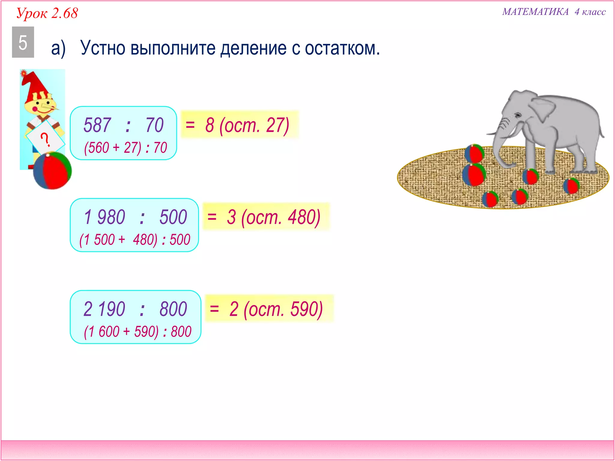 МАТЕМАТИКА 4 классУрок 2.68
а) Устно выполните деление с остатком.5
= 8 (ост. 27)
= 3 (ост. 480)
(560 + 27) : 70
(1 500 + 480) : 500
(1 600 + 590) : 800
= 2 (ост. 590)
587 : 70
1 980 : 500
2 190 : 800
 