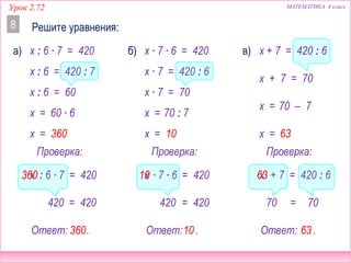 Урок 2.72 МАТЕМАТИКА 4 класс
Решите уравнения:8
Ответ: .
Проверка:
=
60 ∙ 6
x = 360
360
x =
420420
: 6 ∙ 7 = 420
x : 6 ∙ 7 = 420
x : 6 = 420 : 7
x : 6 = 60
x360
x + 7 = 420 : 6
x + 7 = 70
Ответ: .
Проверка:
=
70 – 7
x = 63
63
x =
7070
+ 7 = 420 : 6x63
а)
Ответ: .
Проверка:
=
70 : 7
x = 10
10
x =
420420
∙ 7 ∙ 6 = 420
x ∙ 7 ∙ 6 = 420
x ∙ 7 = 420 : 6
x ∙ 7 = 70
x10
б) в)
 