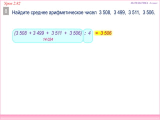 Урок 2.82 МАТЕМАТИКА 4 класс
14 024
Найдите среднее арифметическое чисел 3 508, 3 499, 3 511, 3 506.8
= 3 506(3 508 + 3 499 + 3 511 + 3 506) : 4
 