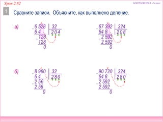 МАТЕМАТИКА 4 классУрок 2.82
Сравните записи. Объясните, как выполнено деление.1
6 528 32
06 4
128
128
0
2 4
67 392 324
064 8
2 592
2 592
2 8
0
а)
8 960 32
86 4
2 56
2 56
0
2 0
90 720 324
864 8
2 592
2 592
2 0
0
б)
 