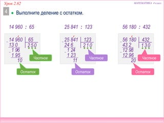 МАТЕМАТИКА 4 классУрок 2.82
25 841 : 12314 960 : 65 56 180 : 432
Остаток Остаток Остаток
 Выполните деление с остатком.4
56 180 432
343 2
12 98
12 96
1 0
20
25 841 123
124 6
1 24
1 23
2 0
11
14 960 65
513 0
1 96
1 95
2 0
10
Частное Частное Частное
 