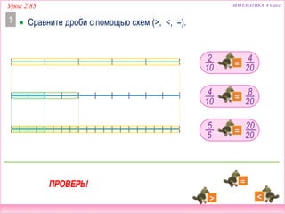 Урок 2.85 МАТЕМАТИКА 4 класс
2
10
4
20
4
10
8
20
5
5
20
20
ПРОВЕРЬ!
 Сравните дроби с помощью схем (>, <, =).1
 