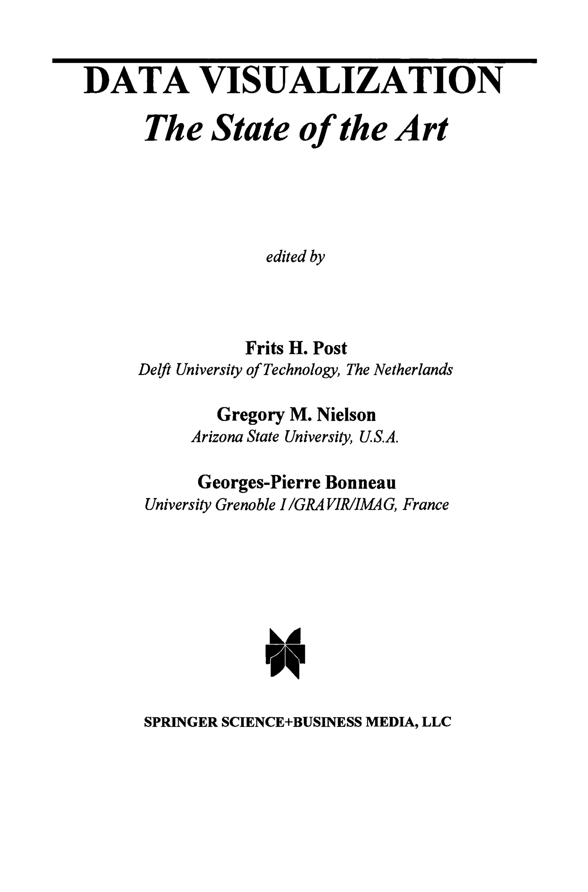 DATA VISUALIZATION
The State of the Art
edited by
Frits H. Post
Delft University of Technology, The Netherlands
Gregory M. Nielson
Arizona State University, U.S.A.
Georges-Pierre Bonneau
University Grenoble I/GRAVIR/IMAG, France
SPRINGER SCIENCE+BUSINESS MEDIA, LLC
 