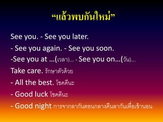 “แล้วพบกันใหม่” 
See you. -See you later. 
-See you again. -See you soon. 
-See you at …(เวลา)... - See you on…(วัน)... 
Take care. รักษาตัวด้วย 
-All the best. โชคดีนะ 
-Good luck โชคดีนะ 
-Good night การจากลากันตอนกลางคืนลากันเพื่อเข้านอน  