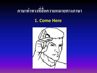 ภาษาท่าทางที่สื่อความหมายทางภาษา 
1. Come Here  