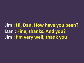 Jim : Hi, Dan. How have you been? Dan: Fine, thanks. And you? Jim: I’m very well, thank you  