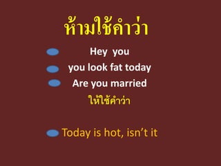ห้ามใช้คาว่า 
Hey you 
you look fat today 
Are you married 
ให้ใช้คาว่า 
Today is hot, isn’t it  