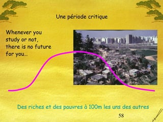 58
Whenever you
study or not,
there is no future
for you…
Des riches et des pauvres à 100m les uns des autres
Une période critique
 