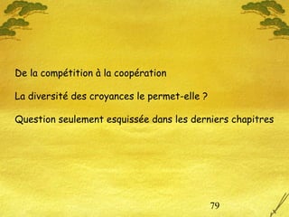 79
De la compétition à la coopération
La diversité des croyances le permet-elle ?
Question seulement esquissée dans les derniers chapitres
 
