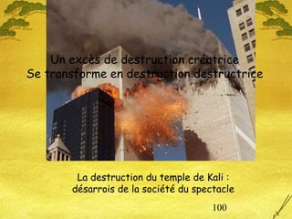 100
La destruction du temple de Kali :
désarrois de la société du spectacle
Un excès de destruction créatrice
Se transforme en destruction destructrice
 