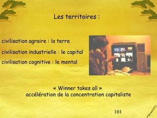 101
Les territoires :
civilisation agraire : la terre
civilisation industrielle : le capital
civilisation cognitive : le mental
« Winner takes all »
accélération de la concentration capitaliste
 