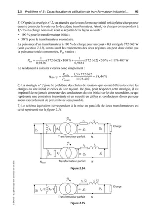 2.3 Problème n° 3 : Caractérisation et utilisation de transformateur industriel… 93
©
Dunod
–
La
photocopie
non
autorisée
est
un
délit.
5) D’après la stratégie n° 2, on attendra que le transformateur initial soit à pleine charge pour
ensuite connecter le reste sur le deuxième transformateur. Ainsi, les charges correspondant à
1,5 fois la charge nominale vont se répartir de la façon suivante :
• 100 % pour le transformateur initial;
• 50 % pour le transformateur secondaire.
La puissance d’un transformateur à 100 % de charge pour un cosϕ = 0,8 est égale 772 062 W
(voir question 2-13), connaissant les rendements des deux régimes, on peut donc écrire que
la puissance totale consommée, Ptot vaudra :
Le rendement à calculer s’écrira donc simplement :
6) La stratégie n° 2 pose le problème des chutes de tensions qui seront différentes entre les
charges du site initial et celles du site rajouté. De plus, pour respecter cette stratégie, il est
impératif de ne jamais connecter des conducteurs du site initial sur le site secondaire, ce qui
représente une contrainte importante et un surcoût en câbles et conducteurs divers puisque
aucun raccordement de proximité ne sera possible.
7) Le schéma équivalent correspondant à la mise en parallèle de deux transformateurs est
celui représenté sur la figure 2.34.
tot
1 1
(772 062) 100 % (772 062) 50 % 1 176 407 W
0,9836 0,9861
P = ¥ + ¥ =
η utile
150 "2"
totale
1,5 772 062
98,44 %
1176 407
P
P
¥
= = =
m
Charge
V2
V1
Rf
Lµ
l2
r2
m · V1
N
Transformateur parfait
m
V2
Rf
Lµ
l2
r2
m . V1
N
Transformateur parfait
Nfictif
Figure 2.34.
m
Charge
V2
V1
Rf / 2
Lµ / 2
l2 / 2
r2 / 2
m . V1
N
Transformateur parfait
Figure 2.35.
 
