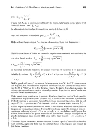 2.4 Problème n° 4 : Modélisation d’un tronçon de réseau… 105
©
Dunod
–
La
photocopie
non
autorisée
est
un
délit.
Donc :
D’autre part, Veq est la tension disponible entre les points A et B quand aucune charge n’est
connectée dessus. Donc : Veq = VR
Le schéma équivalent total est donc conforme à celui de la figure 2.49.
21) Au vu du schéma il est évident que :
22) En utilisant l’expression de Pmax trouvée à la question 2-6, on écrit directement :
23) Si les deux réseaux n’étaient pas connectés, les puissances maximales individuelles qu’ils
pourraient fournir seraient :
et
La puissance maximale disponible en réseaux connectés est supérieure à ces puissances
individuelles puisque : et que (si
).
24) Une grande ville européenne comme Paris consomme jusqu’à 1 à 4 GW en consomma-
tion de pointe. Les consommations moyennes nationales d’un pays comme la France avoisi-
nent les 60 à 70 GW en hiver. Sur de telles valeurs, des écarts de quelques pourcents de
puissances consommées représentent vite quelques usines de production puisqu’un réacteur
nucléaire fournit au maximum 1 GW.
25) La morale de ce problème est la suivante : Un réseau électrique, quel qu’il soit, possède
une limitation en puissance fournie (question 2-6). Au-delà de cette limitation, le phénomène
d’effondrement de la tension met l’ensemble du réseau en déroute (question 2-11). Le seul
moyen d’éviter ce problème est d’interconnecter plusieurs réseaux voisins (question 3-5).
Afin de ne pas sur-dimensionner chaque réseau, il est d’ailleurs préférable d’interconnecter
des pays qui possèdent des rythmes de vie différents afin de répartir les pointes de consom-
mation tout au long de la journée. C’est, par exemple, le cas entre la France et l’Espagne. Par
ailleurs, la minimisation des pertes impose le fait de distribuer l’énergie électrique sur les
grandes distances en haute tension (HT), voire en très haute tension (THT) (question 1-7
et 2-6).
L’ensemble de ces contraintes, pourtant mises en évidence à partir d’un modèle volontaire-
ment simplifié, représente donc bien les caractéristiques technologiques des réseaux de
distribution électrique.
1
1
eq
X X
Z j
X X
¢
◊
=
¢
+
1
2
1
T
X X
X X
X X
¢
◊
= +
¢
+
( )
ϕ ϕ
2
2
max tan tan 1
2
R
T
V
P
X
= - + +
( )
ϕ ϕ
2
2
max1 tan tan 1
2
R
V
P
X
= - + +
( )
ϕ ϕ
2
2
max2 tan tan 1
2
R
V
P
X
= - + +
¢
1
2 1 2
1
T
X X
X X X X X
X X
¢
◊
= + < = +
¢
+
1
2
1
T
X X
X X X
X X
¢
◊ ¢
= + <
¢
+
1
X X
¢ £
 