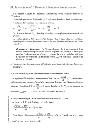3.1 Synthèse de cours n° 4 : Charges non linéaires, harmoniques de courants… 111
©
Dunod
–
La
photocopie
non
autorisée
est
un
délit.
n est appelé le degré de l’équation, la fonction f forme le second membre de
l’équation.
La méthode permettant de résoudre ces équations se déroule toujours en trois temps :
– Résolution de l’équation sans second membre :
On obtient la fonction Sssm , dans laquelle existe une ou plusieurs constantes d’inté-
gration.
– La solution générale de l’équation s’écrit : Sgen = Sssm + Spart où Spart représente une
solution particulière de l’équation, c’est-à-dire une fonction quelconque qui vérifie
l’équation.
Remarque très importante : En électrotechnique, il est toujours possible de
trouver cette solution particulière puisque le système est réel et qu’il est toujours
possible de déterminer son régime permanent. Ce dernier satisfera toujours à
l’équation différentielle. On retiendra donc : Spart = Solution de l’équation en
régime permanent.
– Détermination des constantes à l’aide des conditions initiales ou finales des
grandeurs.
➤ Solution de l’équation sans second membre du premier ordre
Une équation différentielle du premier ordre s’écrit : où le terme τ
est homogène à un temps et s’appelle la « constante de temps » de l’équation. La réso-
lution de l’équation donne la solution de l’équation sans second
membre : où A est une constante à déterminer.
➤ Solution de l’équation sans second membre du second ordre
Une équation différentielle du second ordre s’écrit :
Pour résoudre l’équation , on forme le polynôme
caractéristique :
1
1 1 0
1
d ( ) d ( ) d ( )
... 0
d
d d
n n
n n
n n
S t S t S t
a a a a
t
t t
-
- -
◊ + ◊ + + ◊ + =
τ
d ( )
( ) ( )
d
S t
S t f t
t
+ =
τ
d ( )
( ) 0
d
S t
S t
t
+ =
ssm ( ) e
t
S t A τ
-
= ◊
2
2
d ( ) d ( )
( ) ( )
d
d
S t S t
a b c S t f t
t
t
◊ + + ◊ =
2
2
d ( ) d ( )
( ) 0
d
d
S t S t
a b c S t
t
t
◊ + + ◊ =
2
0
a r br c
◊ + + =
 